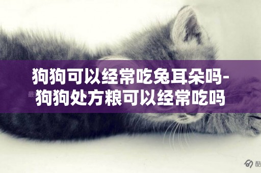 狗狗可以經常吃兔耳朵嗎-狗狗處方糧可以經常吃嗎