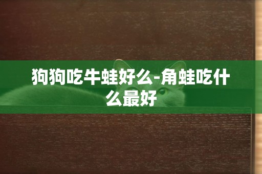 狗狗吃牛蛙好么-角蛙吃什么最好