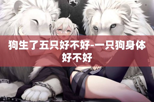 狗生了五只好不好-一只狗身體好不好