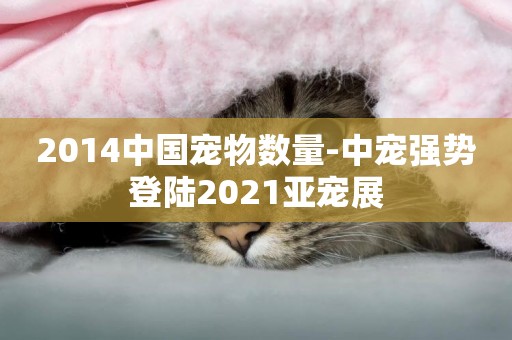 2014中國寵物數量-中寵強勢登陸2021亞寵展