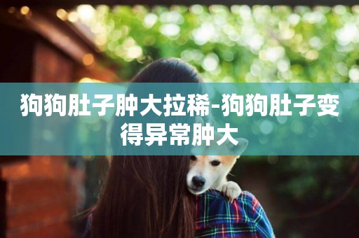 狗狗肚子腫大拉稀-狗狗肚子變得異常腫大