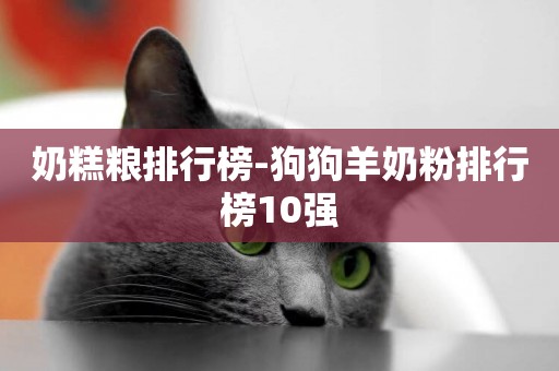 奶糕糧排行榜-狗狗羊奶粉排行榜10強