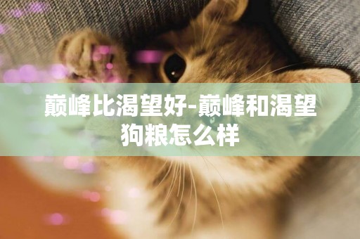 巔峰比渴望好-巔峰和渴望狗糧怎么樣