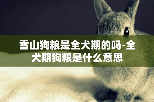 雪山狗糧是全犬期的嗎-全犬期狗糧是什么意思