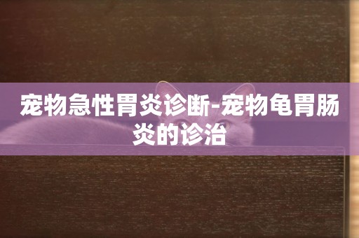 寵物急性胃炎診斷-寵物龜胃腸炎的診治