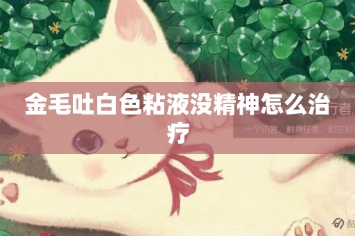 金毛吐白色粘液沒精神怎么治療