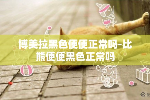 博美拉黑色便便正常嗎-比熊便便黑色正常嗎