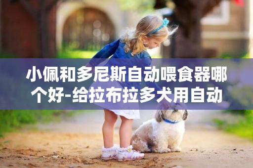 小佩和多尼斯自動喂食器哪個好-給拉布拉多犬用自動喂食器好不好