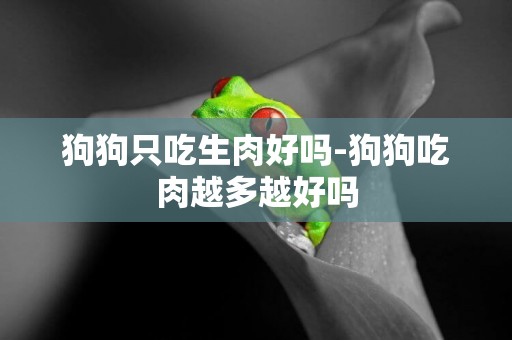 狗狗只吃生肉好嗎-狗狗吃肉越多越好嗎