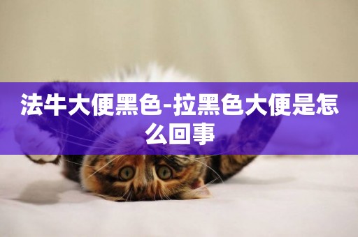 法牛大便黑色-拉黑色大便是怎么回事