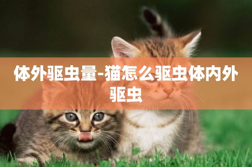 體外驅蟲量-貓怎么驅蟲體內外驅蟲