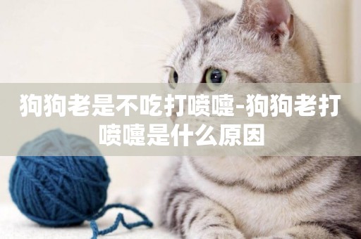 狗狗老是不吃打噴嚏-狗狗老打噴嚏是什么原因