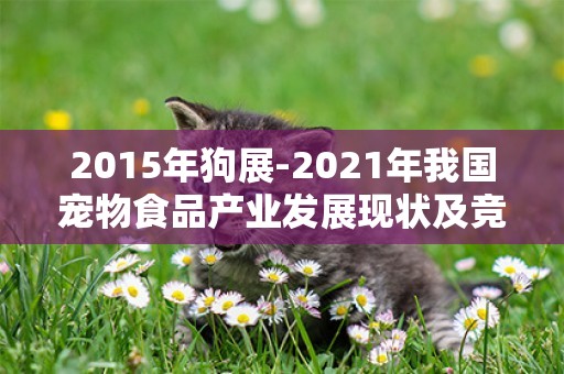 2015年狗展-2021年我國寵物食品產業發展現狀及競爭格局分析
