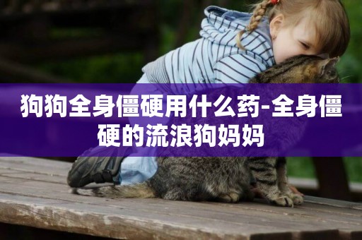 狗狗全身僵硬用什么藥-全身僵硬的流浪狗媽媽