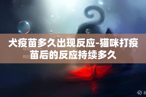 犬疫苗多久出現反應-貓咪打疫苗后的反應持續多久