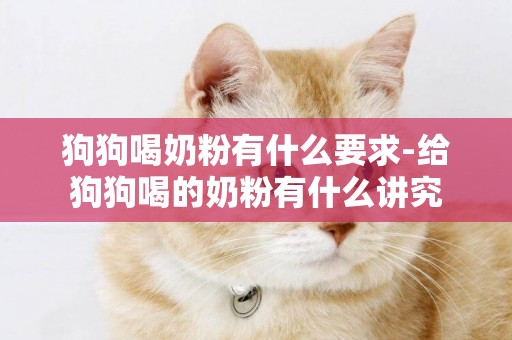狗狗喝奶粉有什么要求-給狗狗喝的奶粉有什么講究