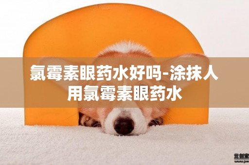 氯霉素眼藥水好嗎-涂抹人用氯霉素眼藥水