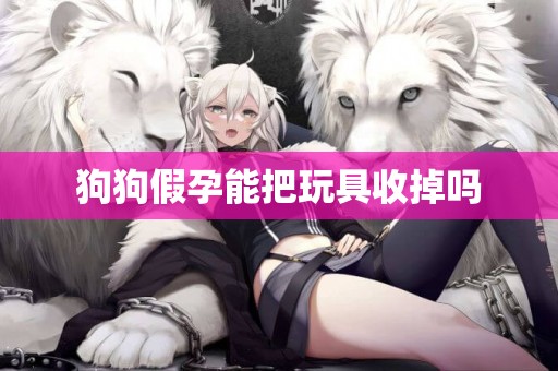 狗狗假孕能把玩具收掉嗎