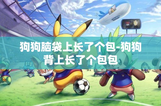 狗狗腦袋上長了個包-狗狗背上長了個包包