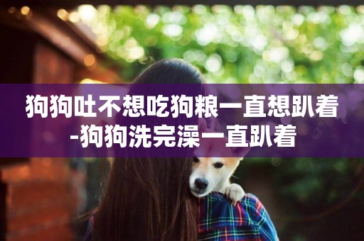 狗狗吐不想吃狗糧一直想趴著-狗狗洗完澡一直趴著