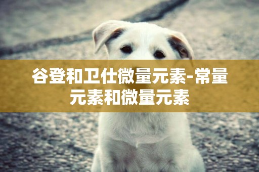 谷登和衛仕微量元素-常量元素和微量元素