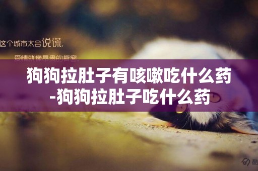 狗狗拉肚子有咳嗽吃什么藥-狗狗拉肚子吃什么藥