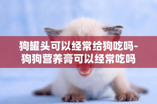 狗罐頭可以經常給狗吃嗎-狗狗營養膏可以經常吃嗎