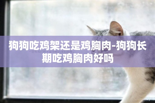 狗狗吃雞架還是雞胸肉-狗狗長期吃雞胸肉好嗎