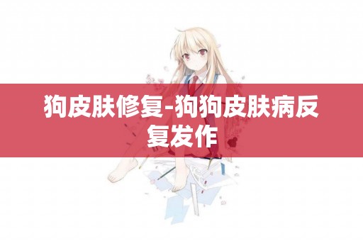 狗皮膚修復-狗狗皮膚病反復發作