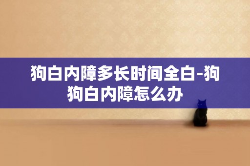 狗白內障多長時間全白-狗狗白內障怎么辦
