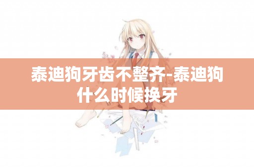 泰迪狗牙齒不整齊-泰迪狗什么時候換牙