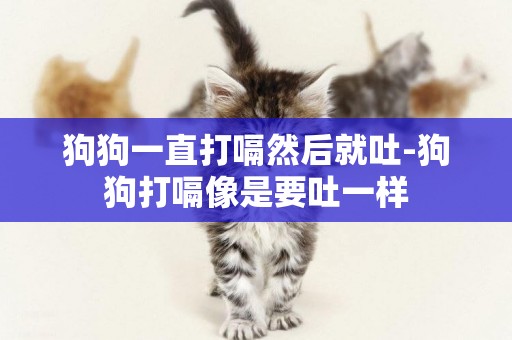 狗狗一直打嗝然后就吐-狗狗打嗝像是要吐一樣