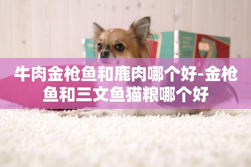 牛肉金槍魚和鹿肉哪個好-金槍魚和三文魚貓糧哪個好