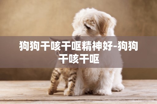 狗狗干咳干嘔精神好-狗狗干咳干嘔