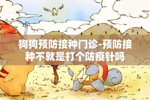狗狗預防接種門診-預防接種不就是打個防疫針嗎