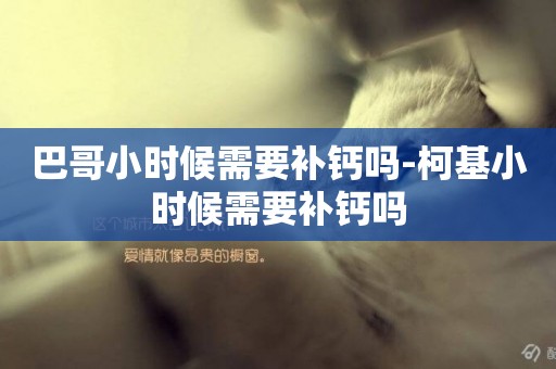 巴哥小時候需要補鈣嗎-柯基小時候需要補鈣嗎