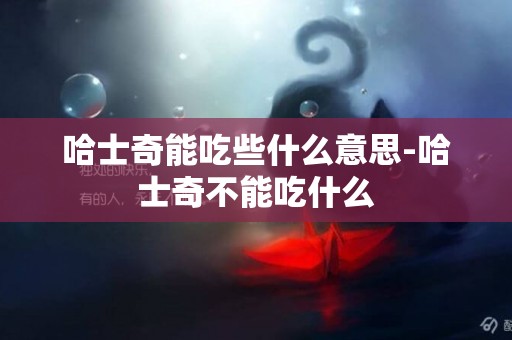 哈士奇能吃些什么意思-哈士奇不能吃什么