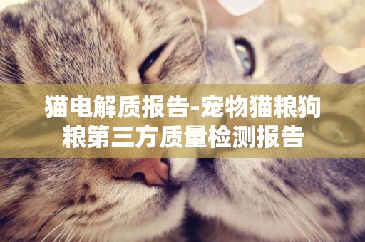 貓電解質報告-寵物貓糧狗糧第三方質量檢測報告