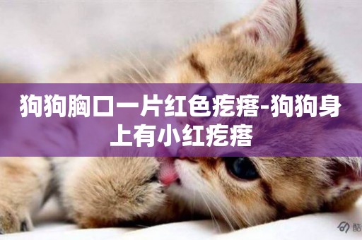 狗狗胸口一片紅色疙瘩-狗狗身上有小紅疙瘩