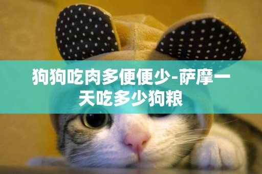 狗狗吃肉多便便少-薩摩一天吃多少狗糧