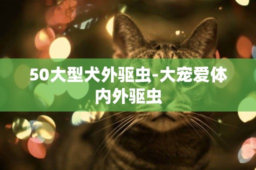 50大型犬外驅蟲-大寵愛體內外驅蟲