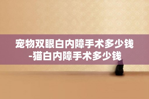 寵物雙眼白內障手術多少錢-貓白內障手術多少錢