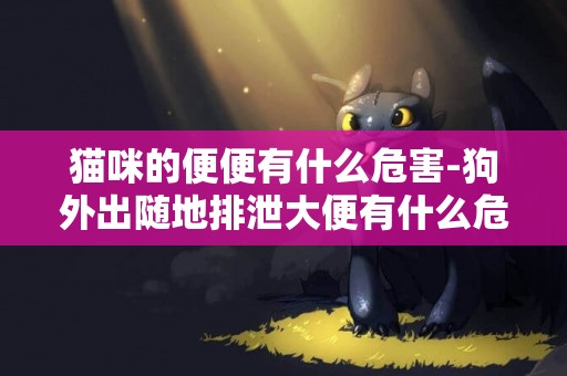貓咪的便便有什么危害-狗外出隨地排泄大便有什么危害