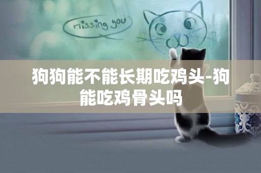 狗狗能不能長期吃雞頭-狗能吃雞骨頭嗎