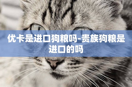 優卡是進口狗糧嗎-貴族狗糧是進口的嗎