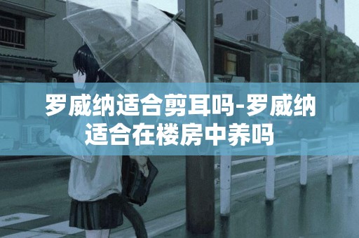 羅威納適合剪耳嗎-羅威納適合在樓房中養嗎