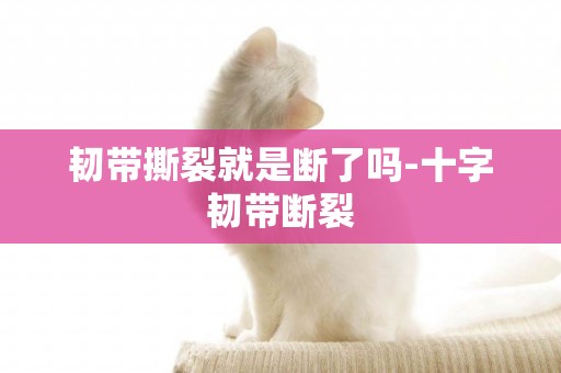 韌帶撕裂就是斷了嗎-十字韌帶斷裂