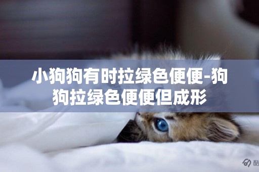 小狗狗有時拉綠色便便-狗狗拉綠色便便但成形