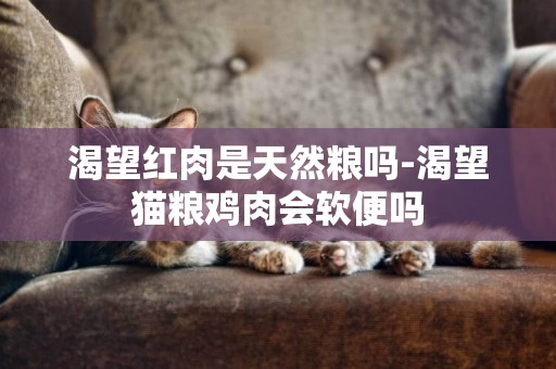 渴望紅肉是天然糧嗎-渴望貓糧雞肉會軟便嗎
