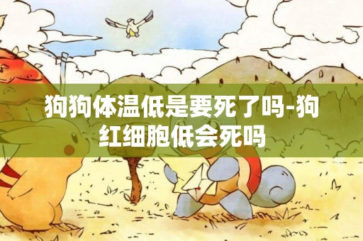 狗狗體溫低是要死了嗎-狗紅細胞低會死嗎